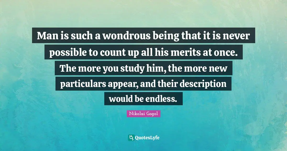 Man is such a wondrous being that it is never possible to count up all his merits at once. The more you study him, the more new particulars appear, and their description would be endless.