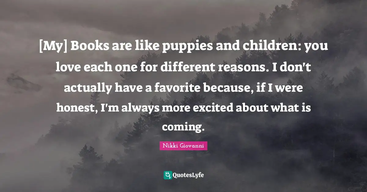Nikki Giovanni Quotes: "[My] Books are like puppies and children: you love each one for different reasons. I don't actually have a favorite because, if I were honest, I'm always more excited about what is coming."