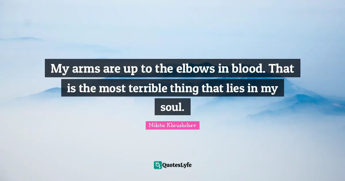 My arms are up to the elbows in blood. That is the most terrible thing that lies in my soul.