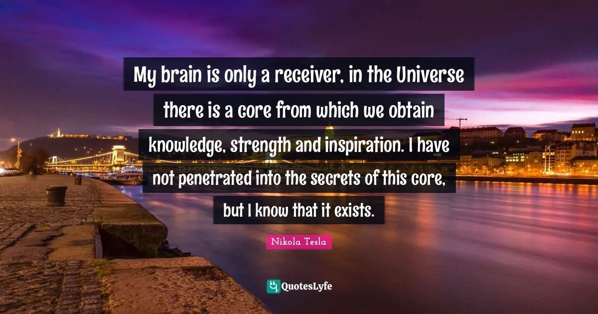 Brain Quotes: "My brain is only a receiver, in the Universe there is a core from which we obtain knowledge, strength and inspiration. I have not penetrated into the secrets of this core, but I know that it exists."