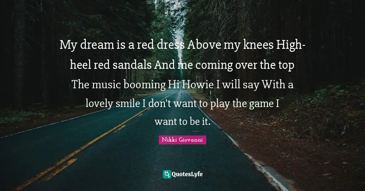 My dream is a red dress Above my knees High-heel red sandals And me coming over the top The music booming Hi Howie I will say With a lovely smile I don't want to play the game I want to be it.