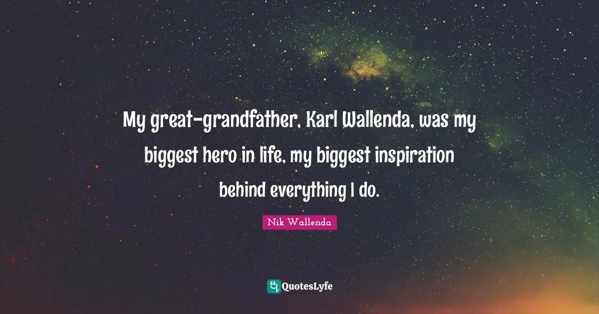 My great-grandfather, Karl Wallenda, was my biggest hero in life, my biggest inspiration behind everything I do.