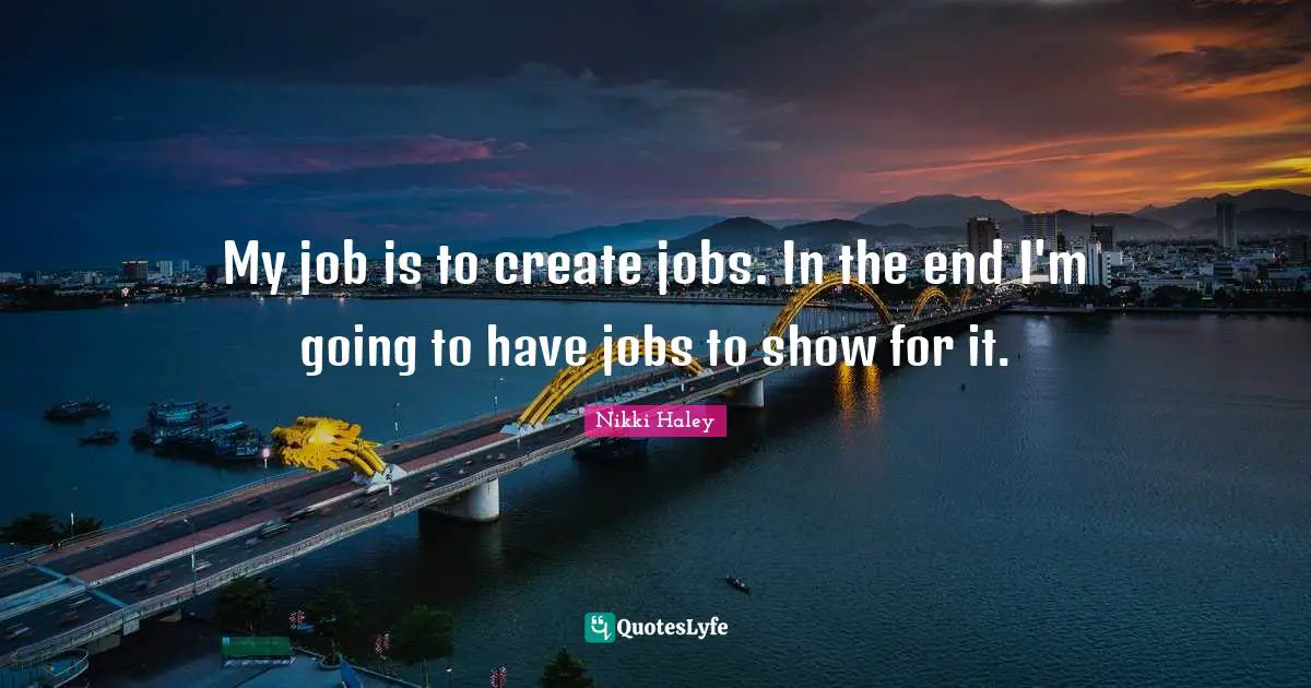 My job is to create jobs. In the end I'm going to have jobs to show for it.