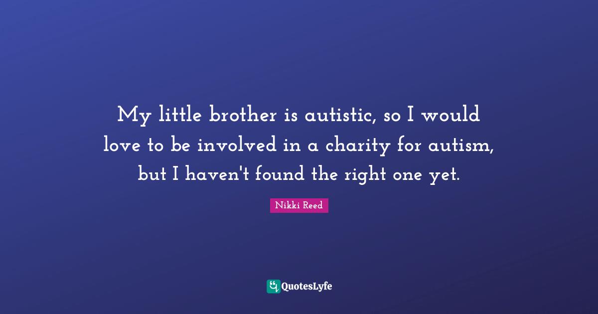 My little brother is autistic, so I would love to be involved in a charity for autism, but I haven't found the right one yet.
