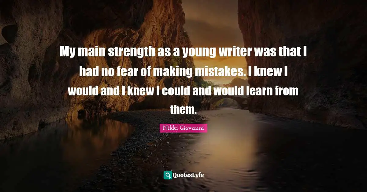 My main strength as a young writer was that I had no fear of making mistakes. I knew I would and I knew I could and would learn from them.