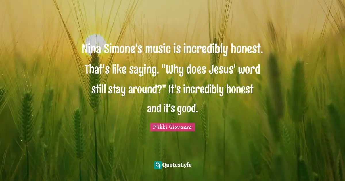Nikki Giovanni Quotes: "Nina Simone's music is incredibly honest. That's like saying, "Why does Jesus' word still stay around?" It's incredibly honest and it's good."