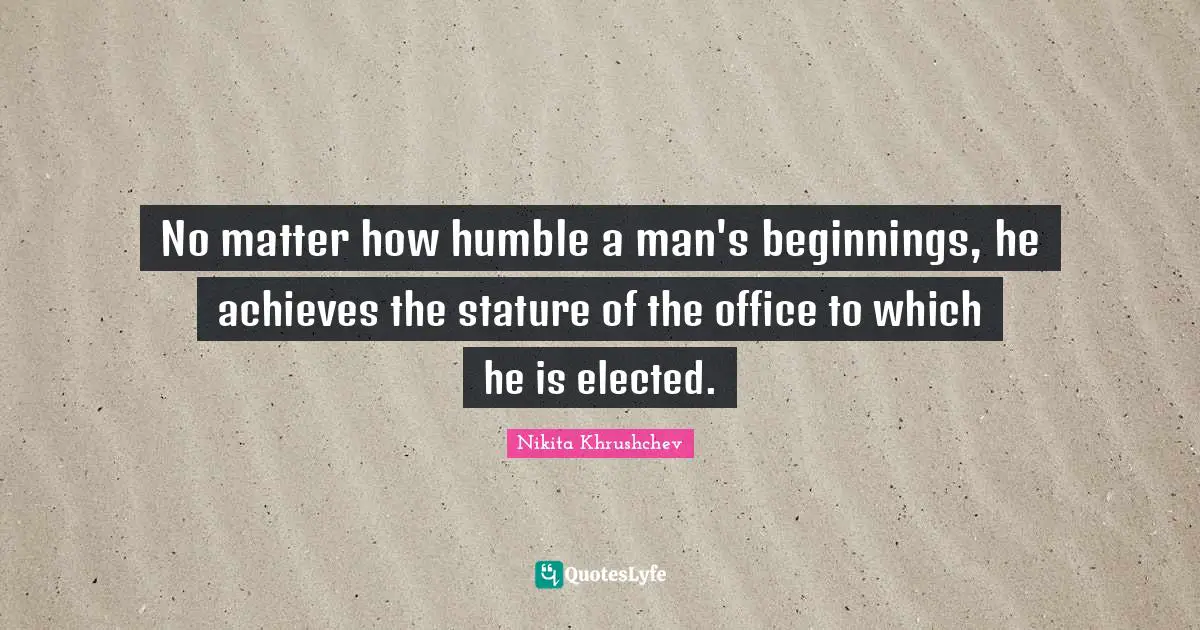 No matter how humble a man's beginnings, he achieves the stature of the office to which he is elected.