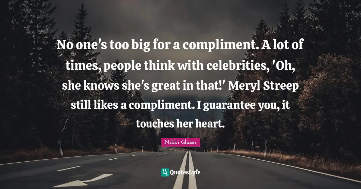No one's too big for a compliment. A lot of times, people think with celebrities, 'Oh, she knows she's great in that!' Meryl Streep still likes a compliment. I guarantee you, it touches her heart.