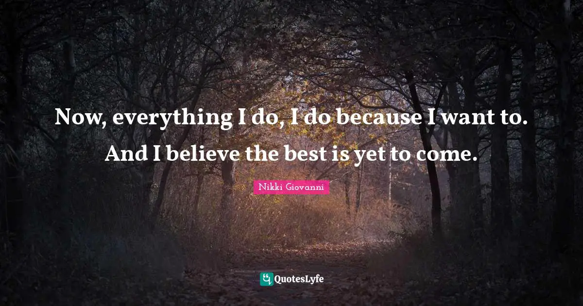 The Best Is Yet To Come Quotes: "Now, everything I do, I do because I want to. And I believe the best is yet to come."