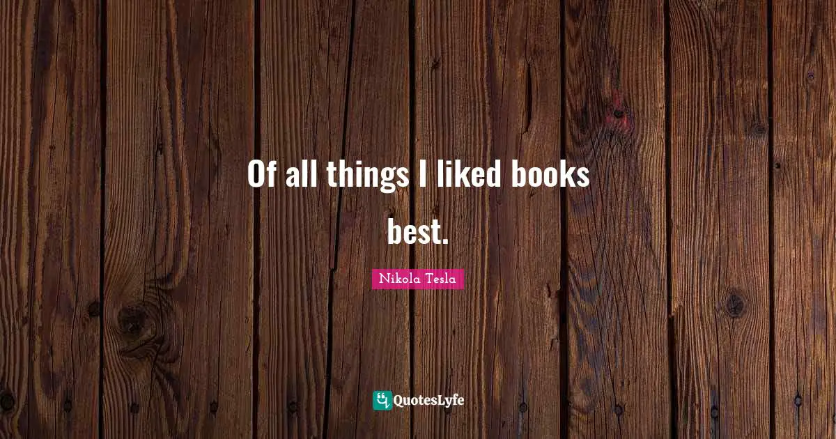 Of all things I liked books best.