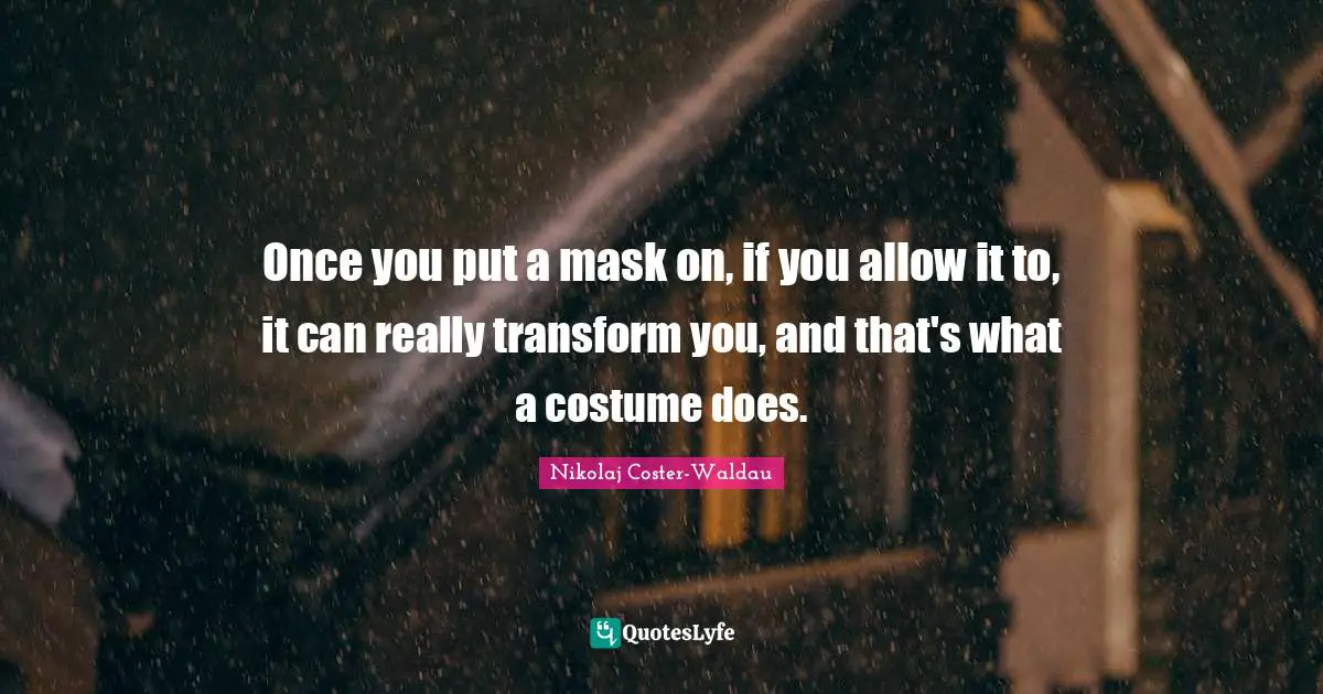 Once you put a mask on, if you allow it to, it can really transform you, and that's what a costume does.