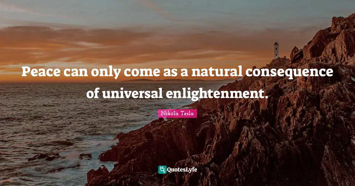 Nikola Tesla Quotes: Peace can only come as a natural consequence of universal enlightenment.
