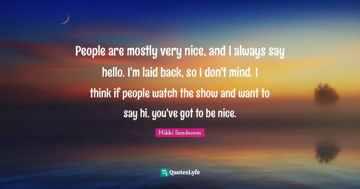 People are mostly very nice, and I always say hello. I'm laid back, so I don't mind. I think if people watch the show and want to say hi, you've got to be nice.