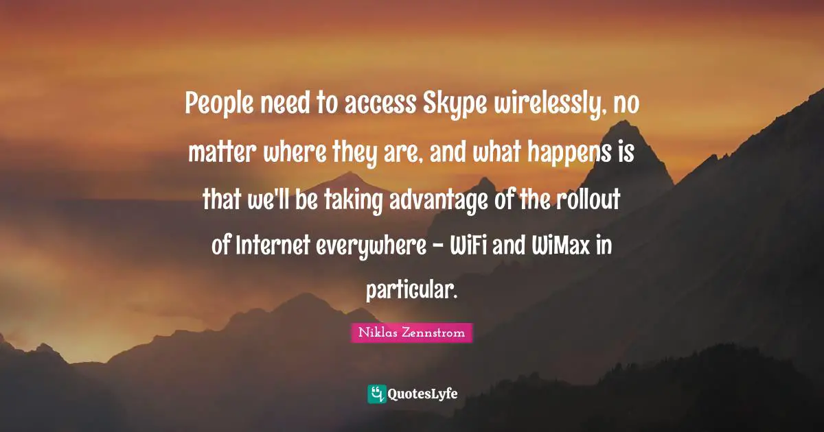 Internet Quotes: "People need to access Skype wirelessly, no matter where they are, and what happens is that we'll be taking advantage of the rollout of Internet everywhere - WiFi and WiMax in particular."