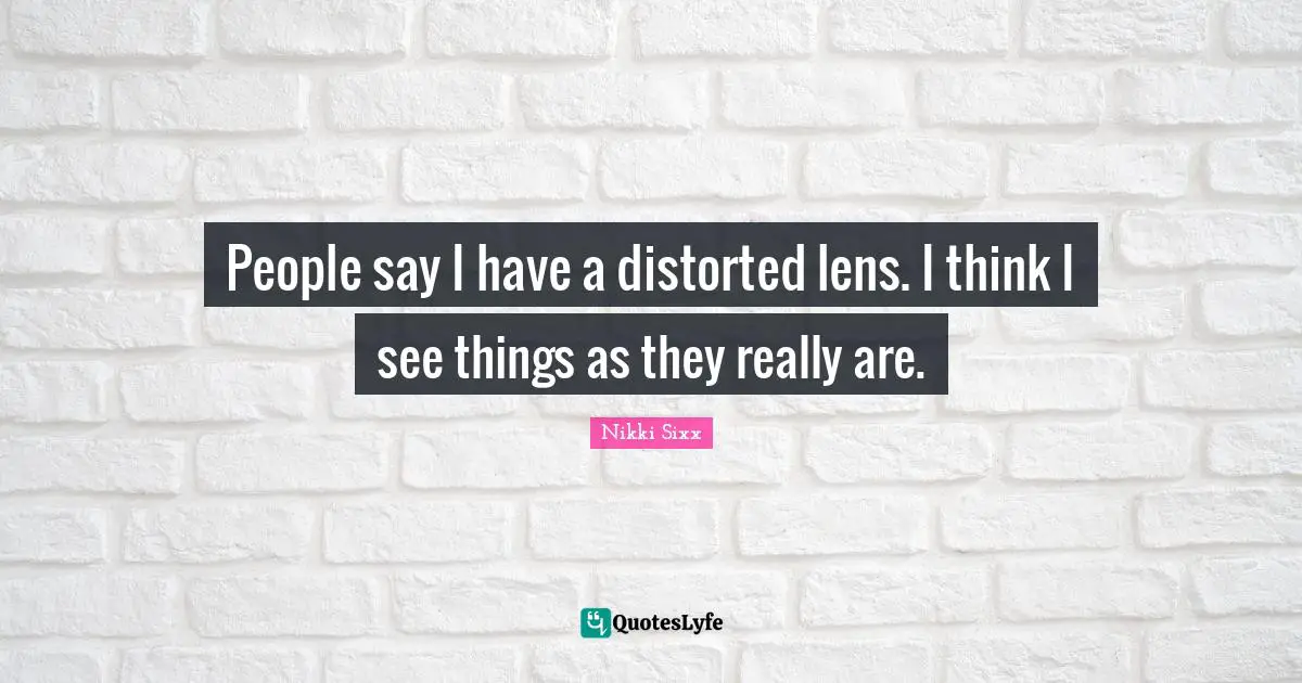 People say I have a distorted lens. I think I see things as they really are.