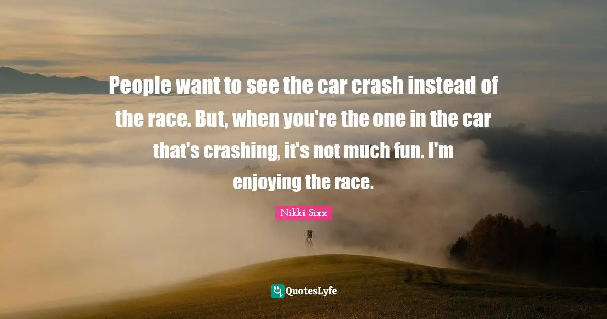 People want to see the car crash instead of the race. But, when you're the one in the car that's crashing, it's not much fun. I'm enjoying the race.
