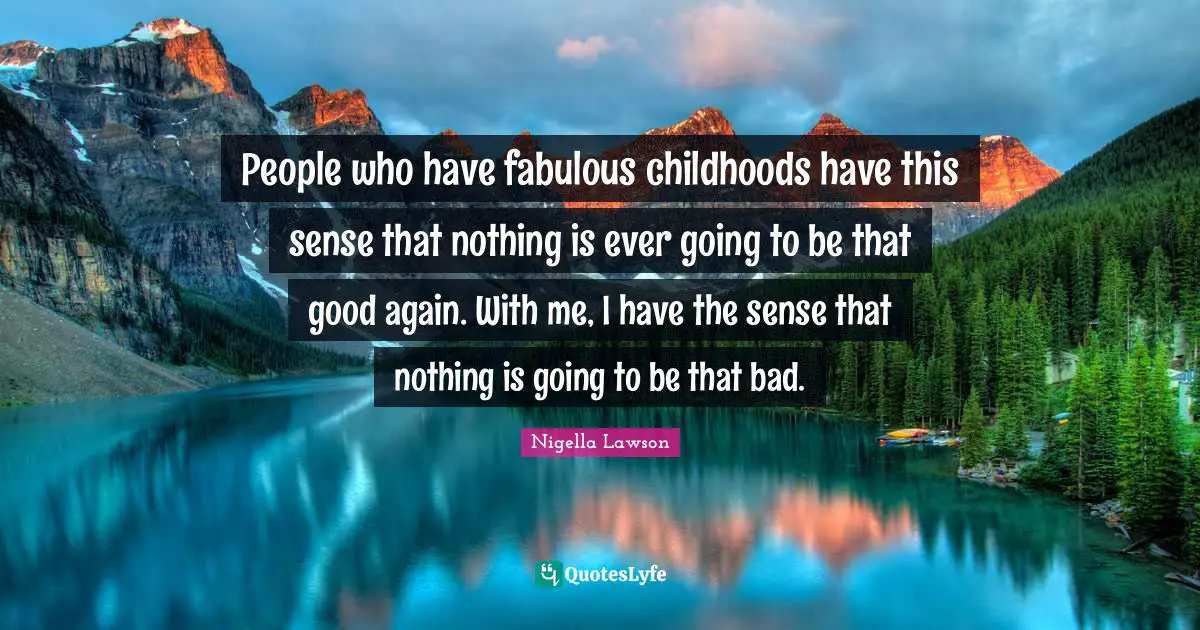 People who have fabulous childhoods have this sense that nothing is ever going to be that good again. With me, I have the sense that nothing is going to be that bad.