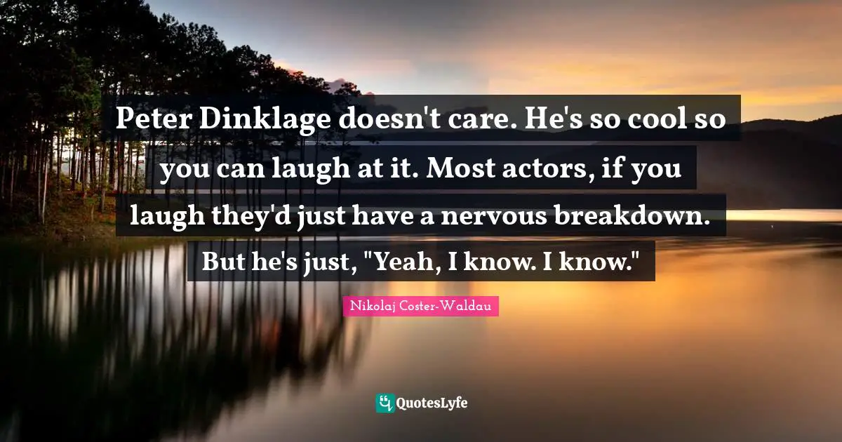Peter Dinklage doesn't care. He's so cool so you can laugh at it. Most actors, if you laugh they'd just have a nervous breakdown. But he's just, "Yeah, I know. I know."
