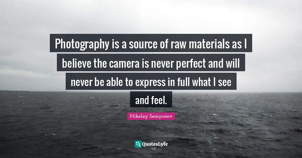 Photography is a source of raw materials as I believe the camera is never perfect and will never be able to express in full what I see and feel.