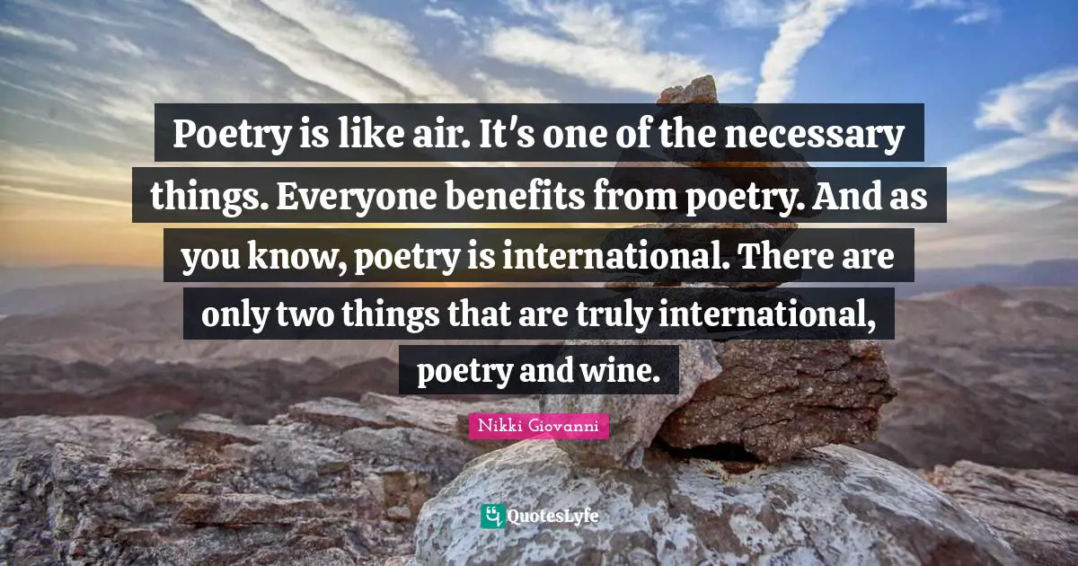 Nikki Giovanni Quotes: "Poetry is like air. It's one of the necessary things. Everyone benefits from poetry. And as you know, poetry is international. There are only two things that are truly international, poetry and wine."
