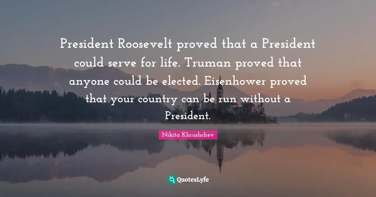President Quotes: "President Roosevelt proved that a President could serve for life. Truman proved that anyone could be elected. Eisenhower proved that your country can be run without a President."