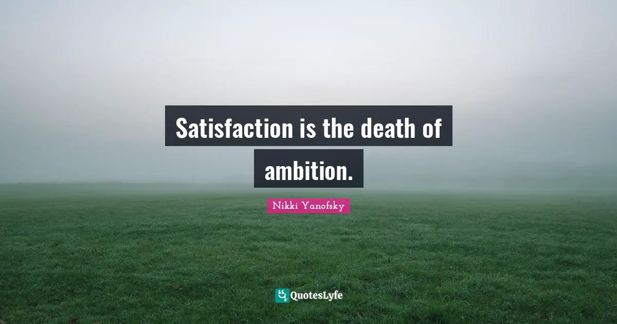 Satisfaction is the death of ambition.