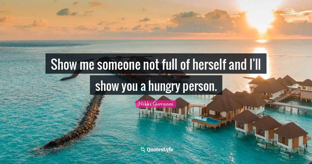 Nikki Giovanni Quotes: "Show me someone not full of herself and I'll show you a hungry person."