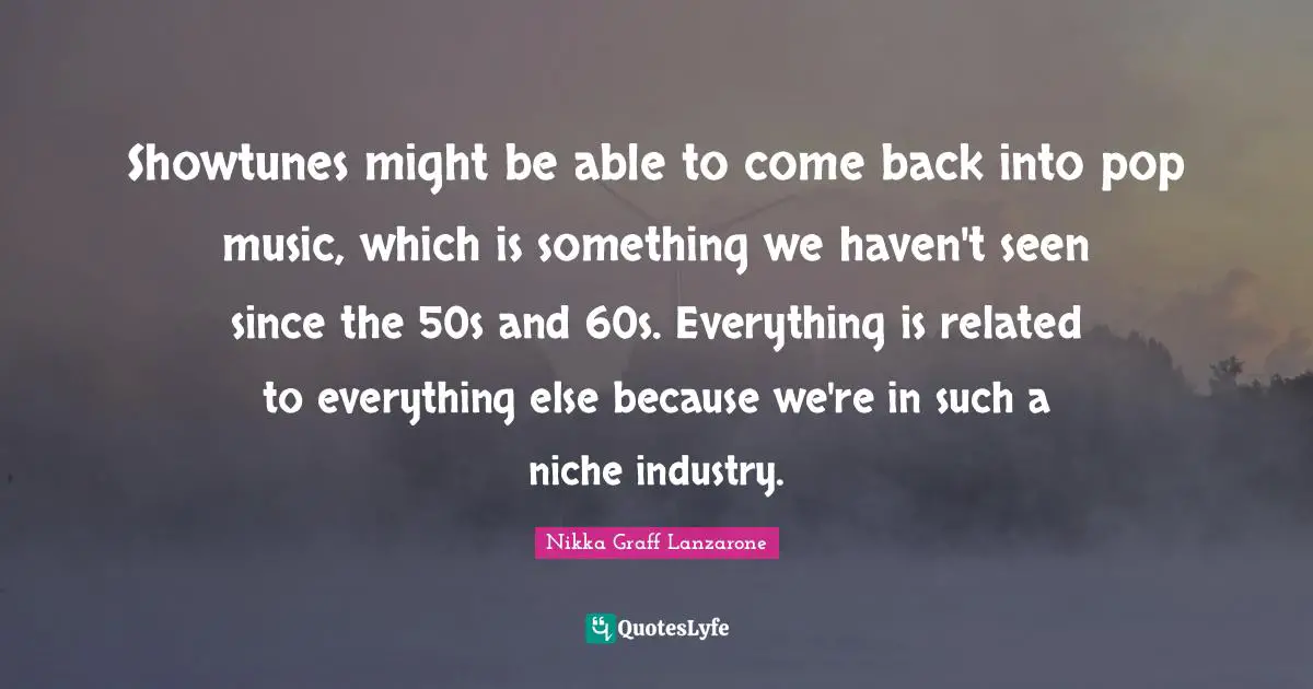 Showtunes might be able to come back into pop music, which is something we haven't seen since the 50s and 60s. Everything is related to everything else because we're in such a niche industry.