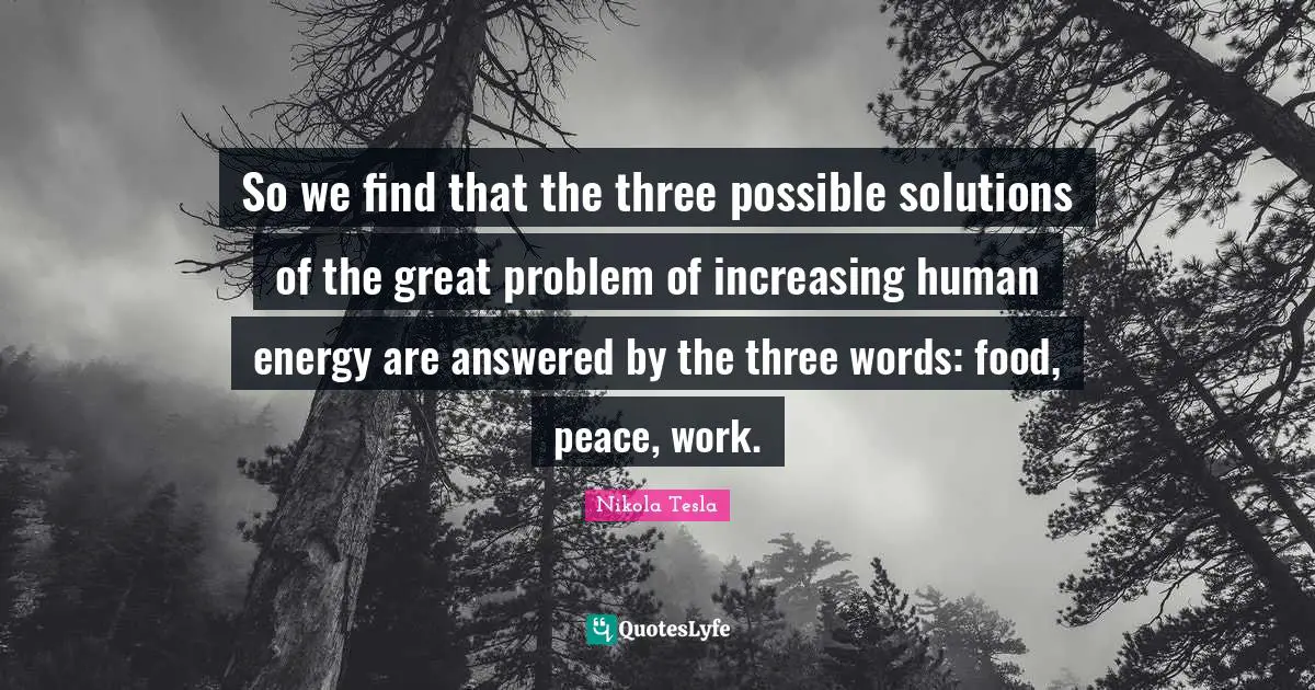So we find that the three possible solutions of the great problem of increasing human energy are answered by the three words: food, peace, work.