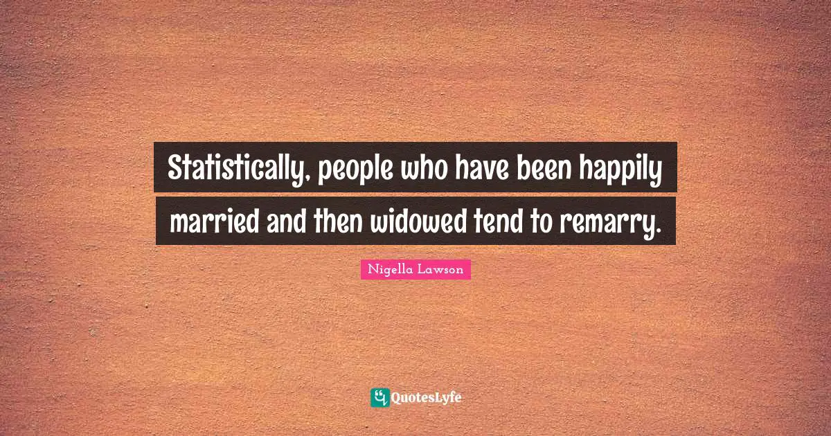 Statistically, people who have been happily married and then widowed tend to remarry.