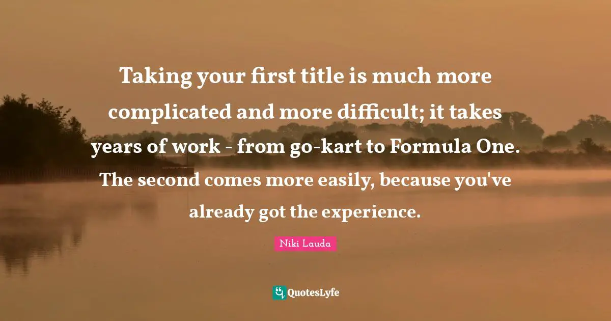 Niki Lauda Quotes: "Taking your first title is much more complicated and more difficult; it takes years of work - from go-kart to Formula One. The second comes more easily, because you've already got the experience."
