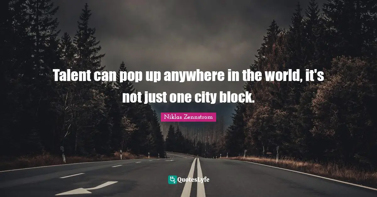 Talent can pop up anywhere in the world, it's not just one city block.