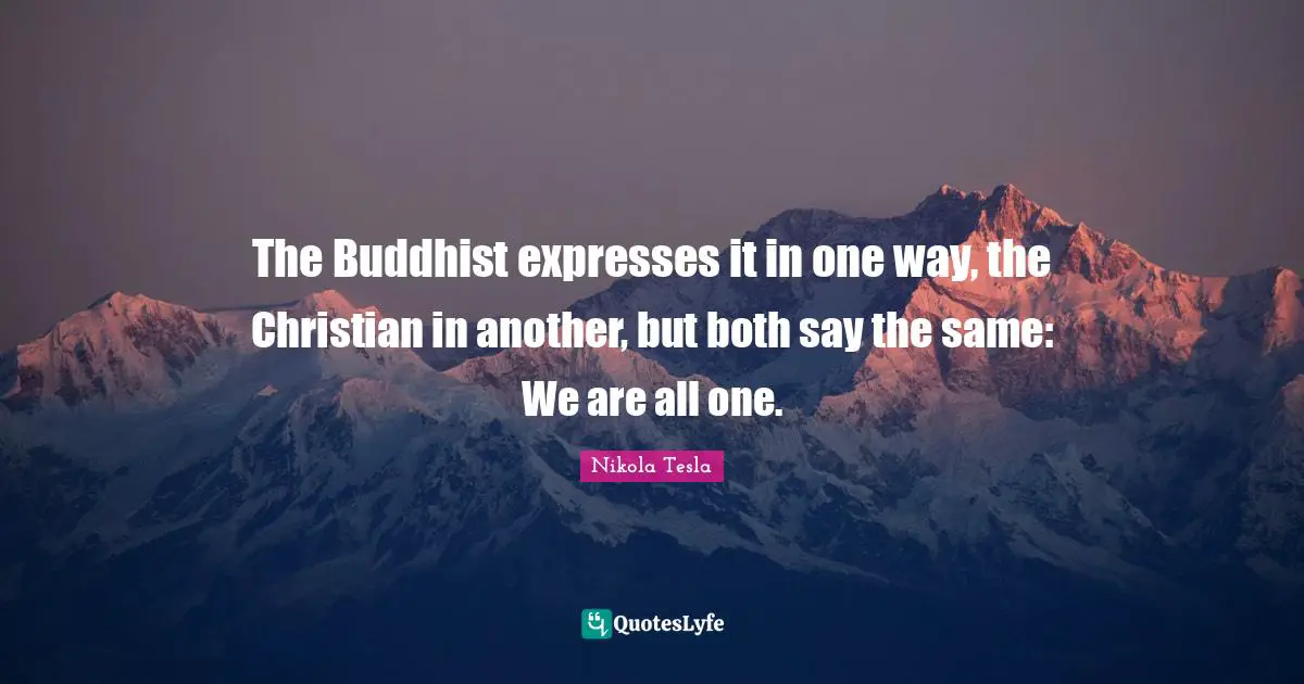 Buddhist Quotes: "The Buddhist expresses it in one way, the Christian in another, but both say the same: We are all one."