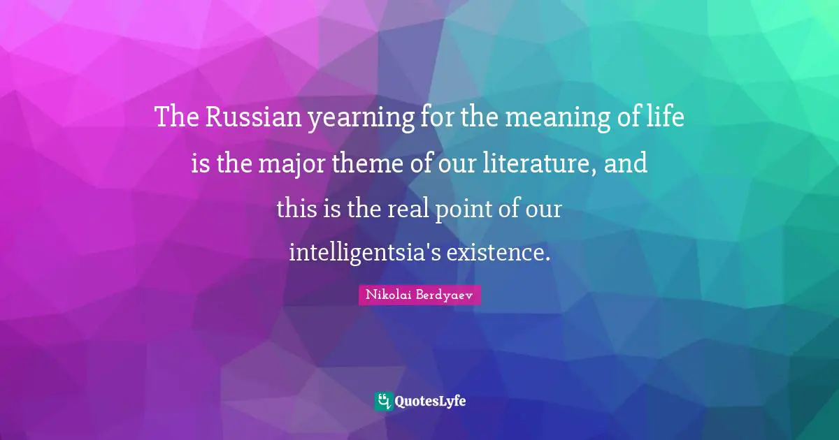 The Russian yearning for the meaning of life is the major theme of our literature, and this is the real point of our intelligentsia's existence.