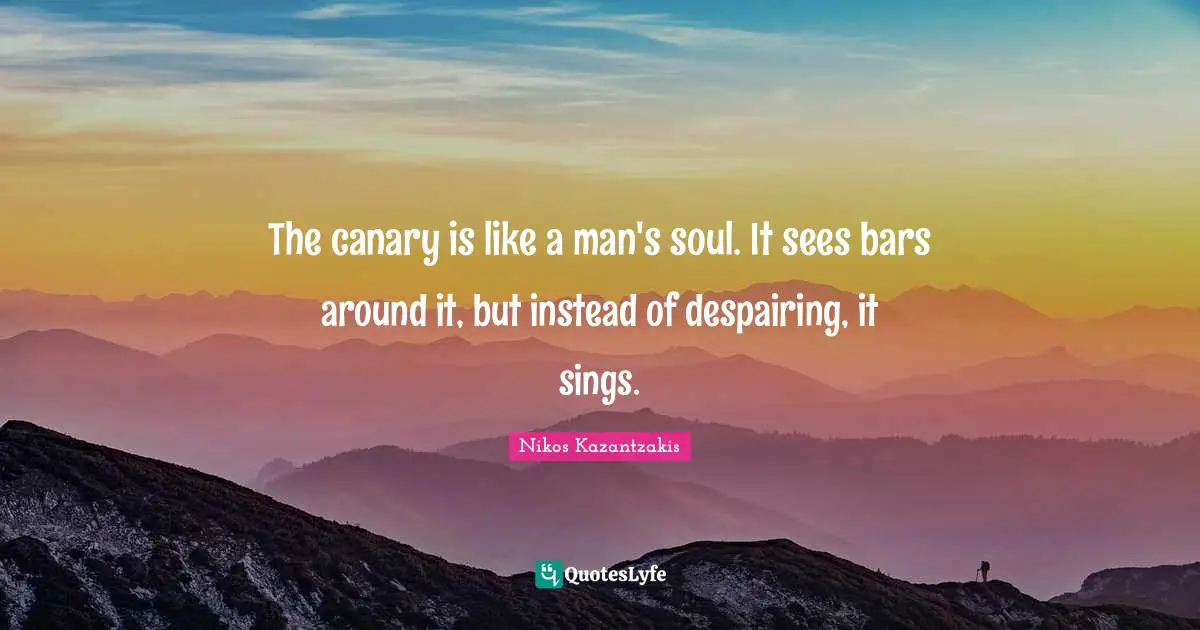 Nikos Kazantzakis Quotes: "The canary is like a man's soul. It sees bars around it, but instead of despairing, it sings."