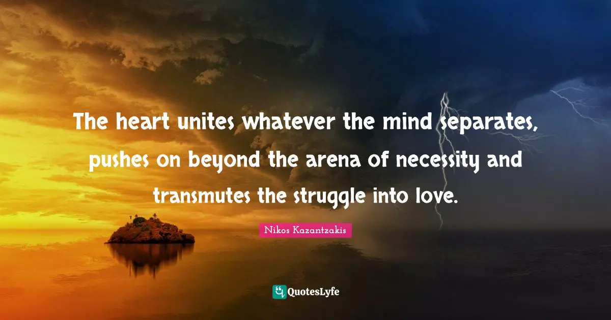 Nikos Kazantzakis Quotes: "The heart unites whatever the mind separates, pushes on beyond the arena of necessity and transmutes the struggle into love."