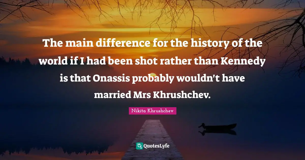 History Quotes: "The main difference for the history of the world if I had been shot rather than Kennedy is that Onassis probably wouldn't have married Mrs Khrushchev."