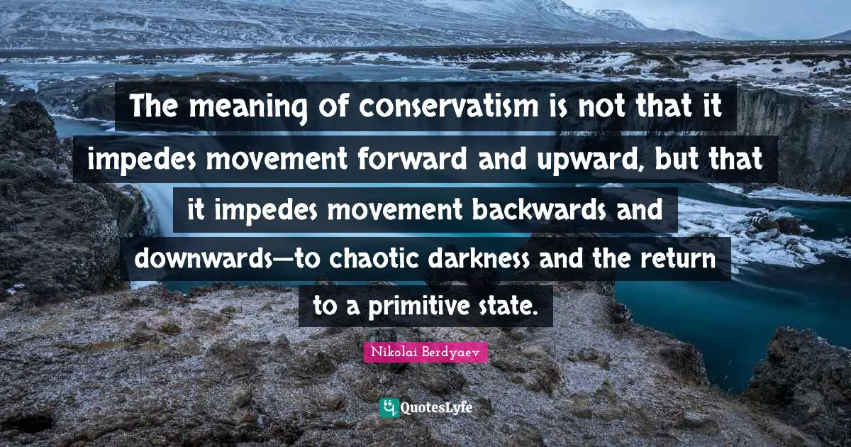 Conservatism Quotes: "The meaning of conservatism is not that it impedes movement forward and upward, but that it impedes movement backwards and downwards—to chaotic darkness and the return to a primitive state."