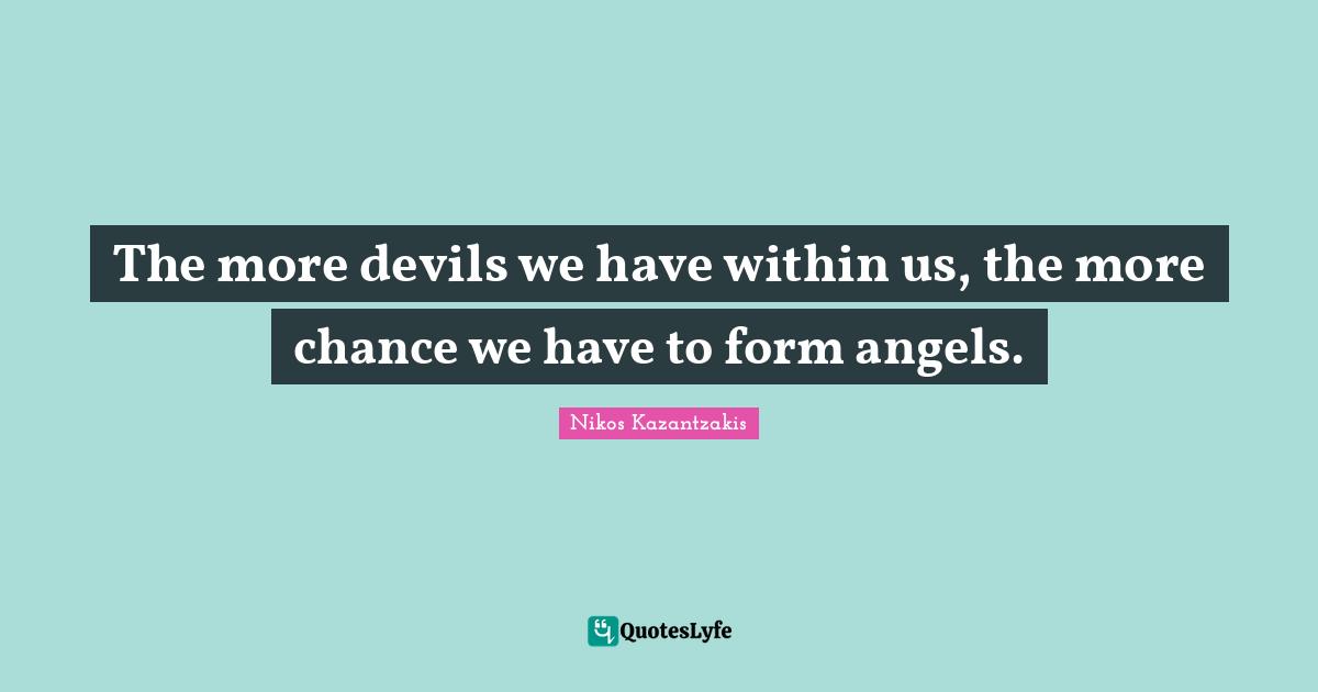 The more devils we have within us, the more chance we have to form angels.