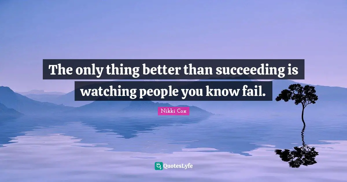 The only thing better than succeeding is watching people you know fail.