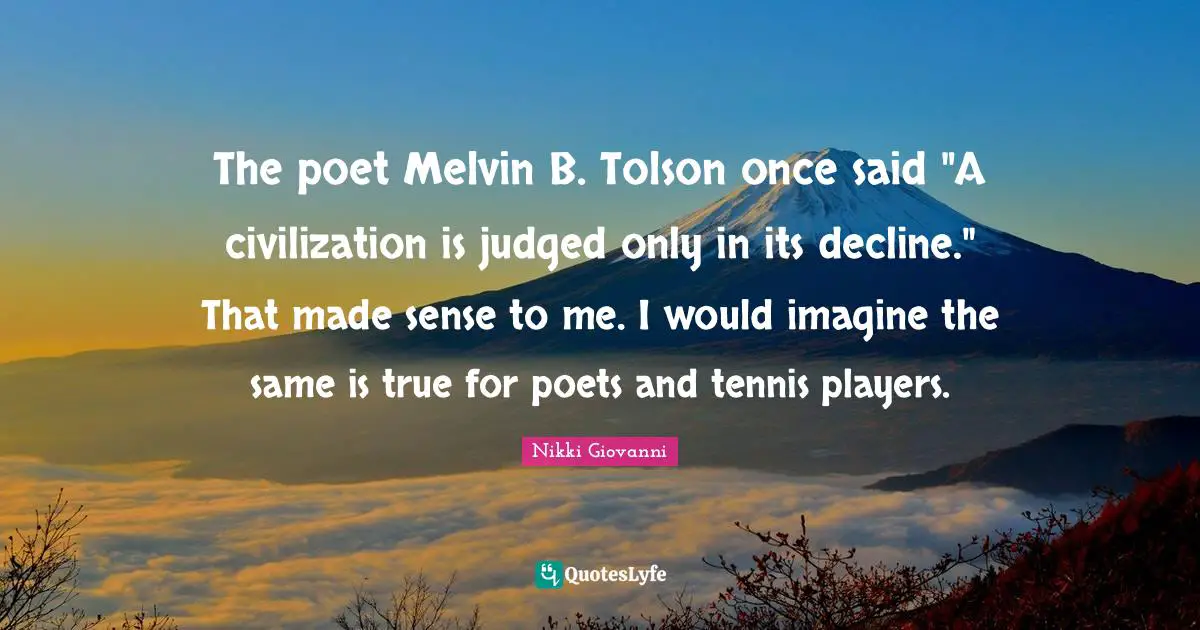 The poet Melvin B. Tolson once said "A civilization is judged only in its decline." That made sense to me. I would imagine the same is true for poets and tennis players.