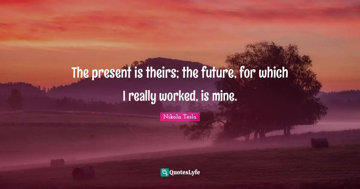 The present is theirs; the future, for which I really worked, is mine.