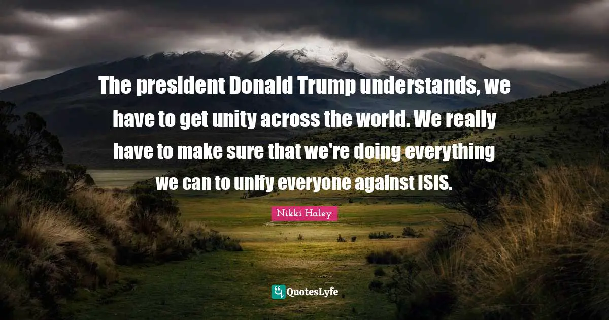 The president Donald Trump understands, we have to get unity across the world. We really have to make sure that we're doing everything we can to unify everyone against ISIS.