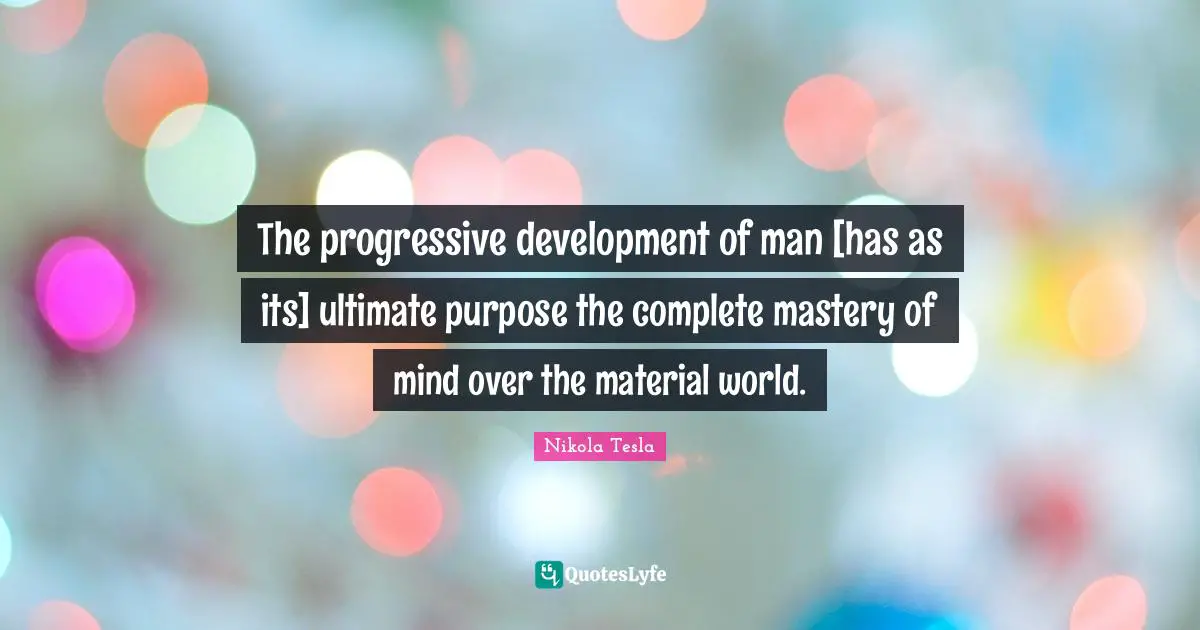 The progressive development of man [has as its] ultimate purpose the complete mastery of mind over the material world.