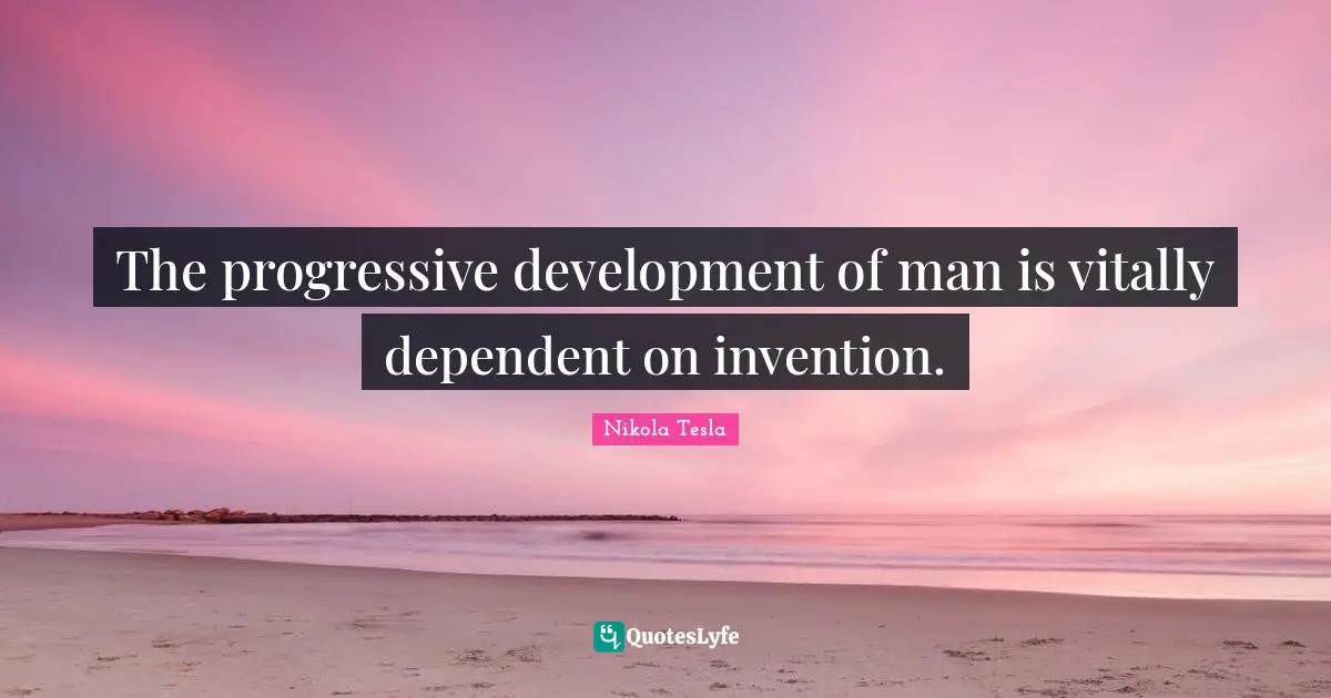 Dependent Quotes: "The progressive development of man is vitally dependent on invention."