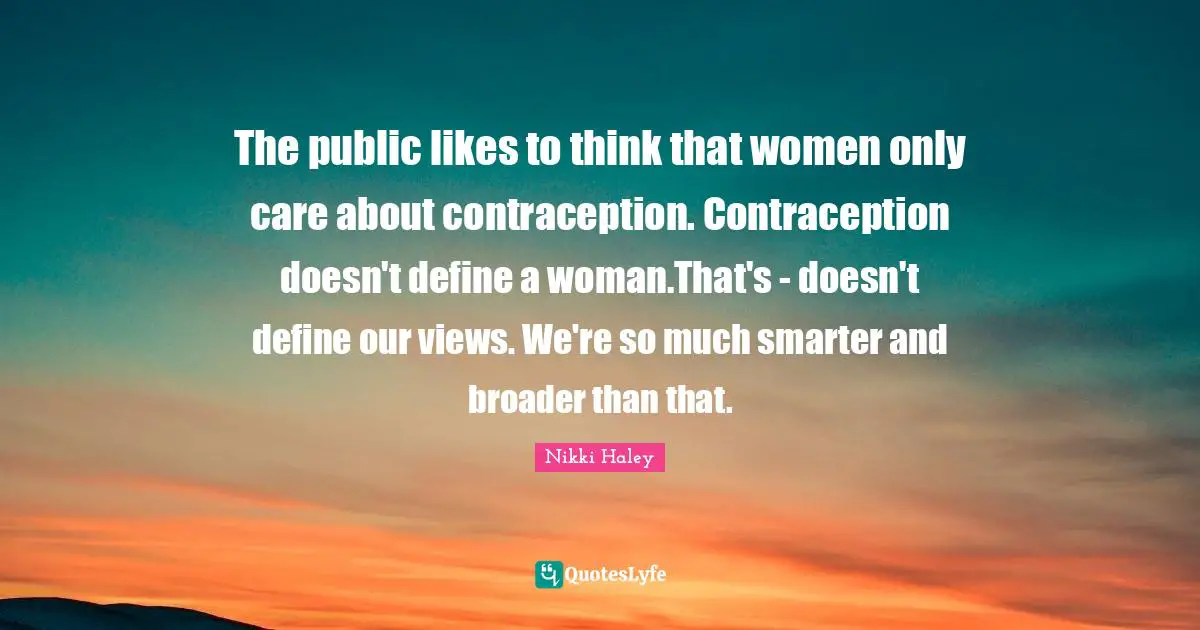 The public likes to think that women only care about contraception. Contraception doesn't define a woman.That's - doesn't define our views. We're so much smarter and broader than that.