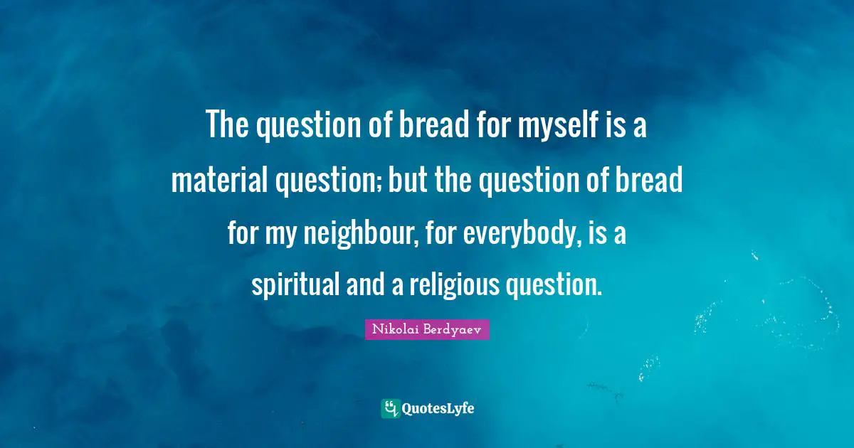 The question of bread for myself is a material question; but the question of bread for my neighbour, for everybody, is a spiritual and a religious question.