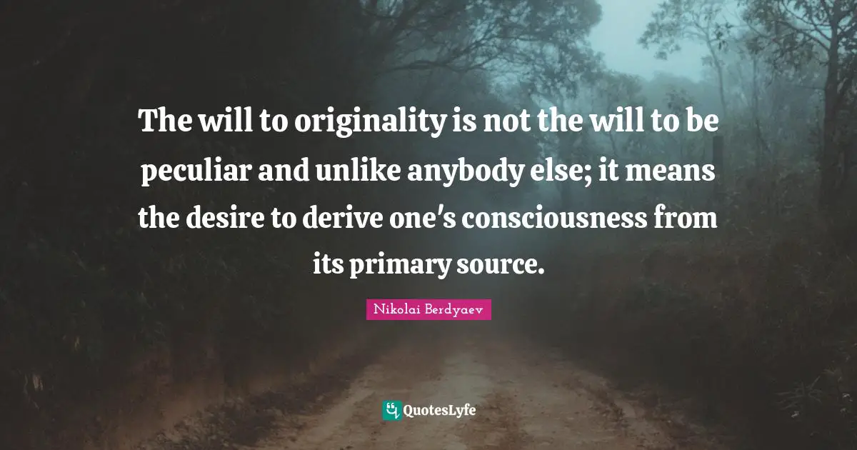 Peculiar Quotes: "The will to originality is not the will to be peculiar and unlike anybody else; it means the desire to derive one's consciousness from its primary source."