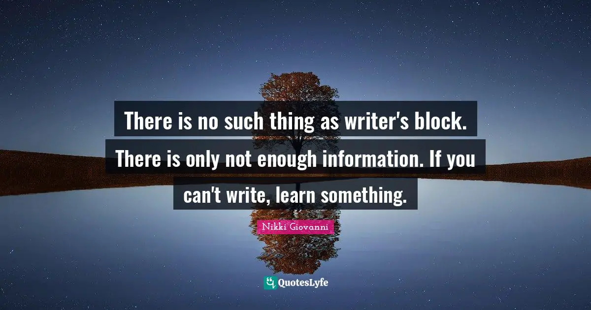 Writer Quotes: "There is no such thing as writer's block. There is only not enough information. If you can't write, learn something."