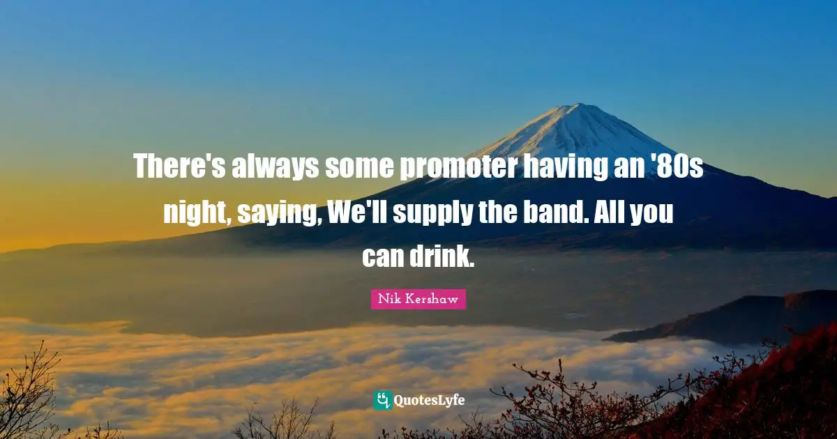There's always some promoter having an '80s night, saying, We'll supply the band. All you can drink.